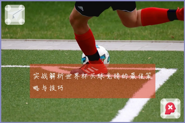 实战解析世界杯买球竞猜的最佳策略与技巧