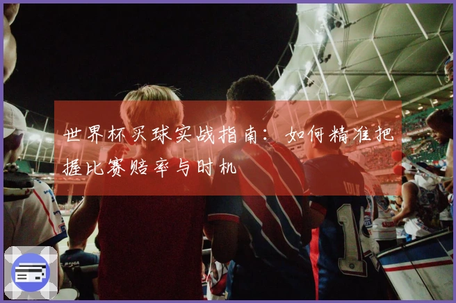 世界杯买球实战指南：如何精准把握比赛赔率与时机