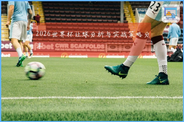 2026世界杯让球分析与实战策略分享