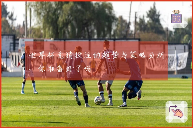 世界杯竞猜投注的趋势与策略分析，你准备好了吗
