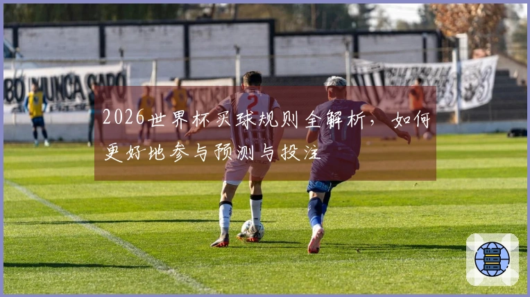 2026世界杯买球规则全解析，如何更好地参与预测与投注