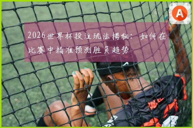 2026世界杯投注玩法揭秘：如何在比赛中精准预测胜负趋势