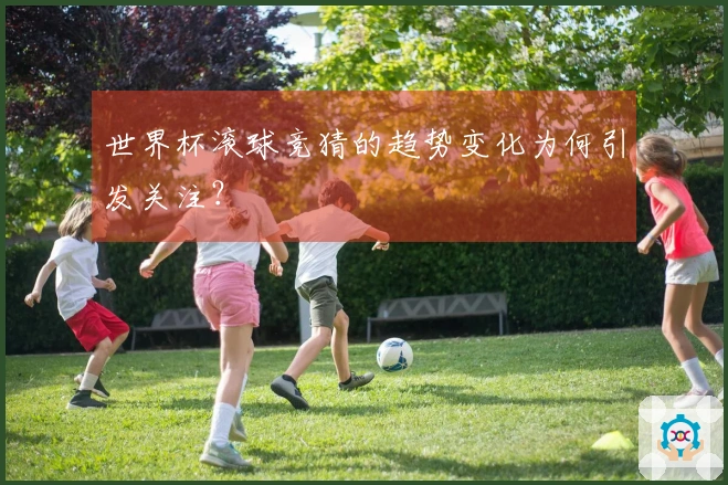 世界杯滚球竞猜的趋势变化为何引发关注？