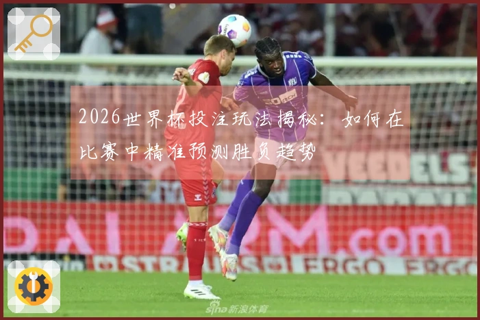 2026世界杯投注玩法揭秘：如何在比赛中精准预测胜负趋势