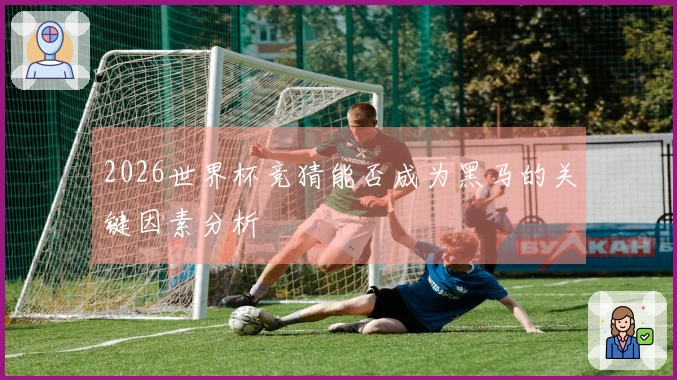 2026世界杯竞猜能否成为黑马的关键因素分析