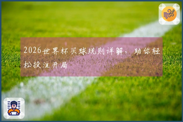 2026世界杯买球规则详解，助你轻松投注开局