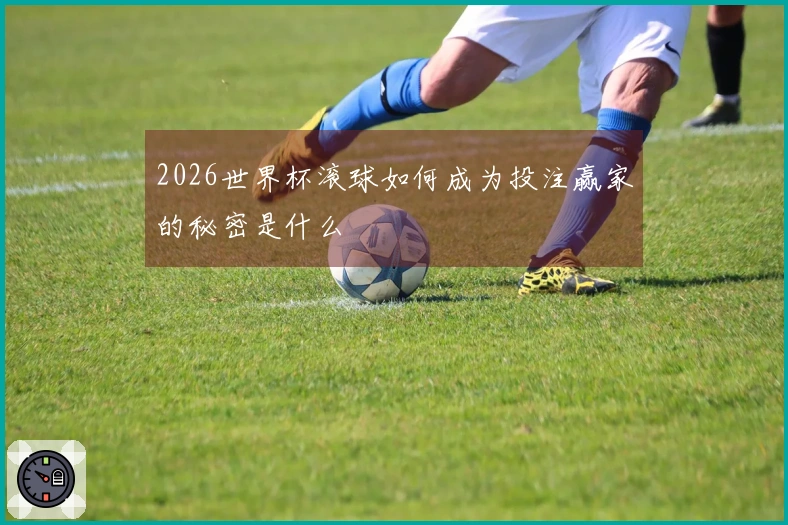 2026世界杯滚球如何成为投注赢家的秘密是什么